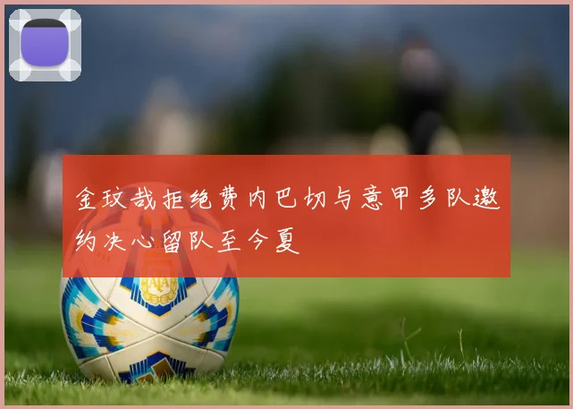 金玟哉拒绝费内巴切与意甲多队邀约决心留队至今夏