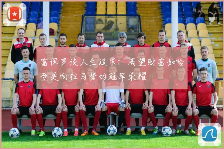 富保罗谈人生追求：渴望财富如哈登更向往马努的冠军荣耀