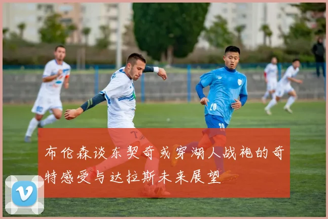 布伦森谈东契奇或穿湖人战袍的奇特感受与达拉斯未来展望