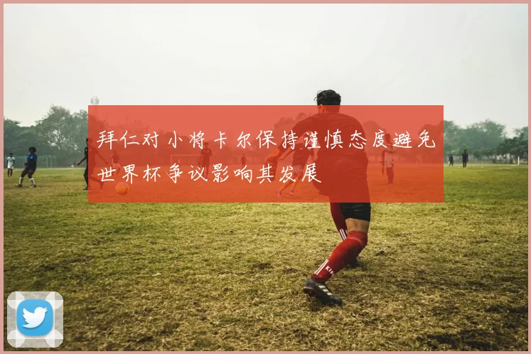 拜仁对小将卡尔保持谨慎态度避免世界杯争议影响其发展