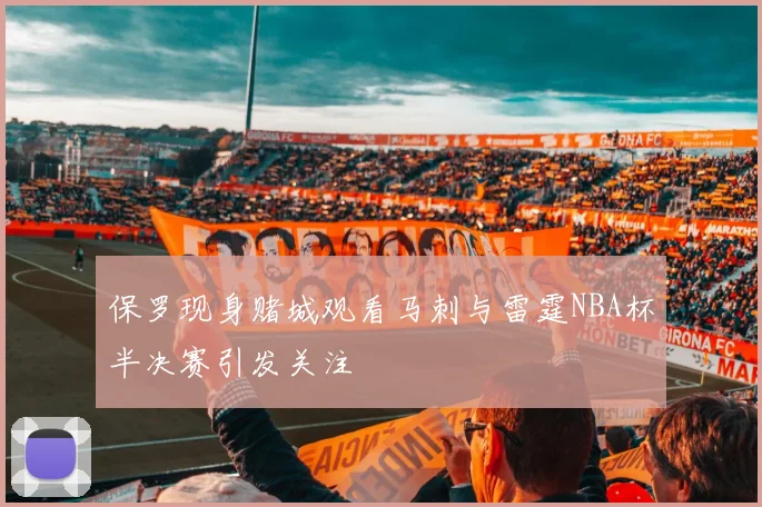 保罗现身赌城观看马刺与雷霆NBA杯半决赛引发关注