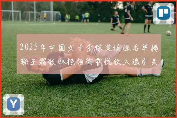 2025年中国女子金球奖候选名单揭晓王霜张琳艳领衔霍悦欣入选引关注