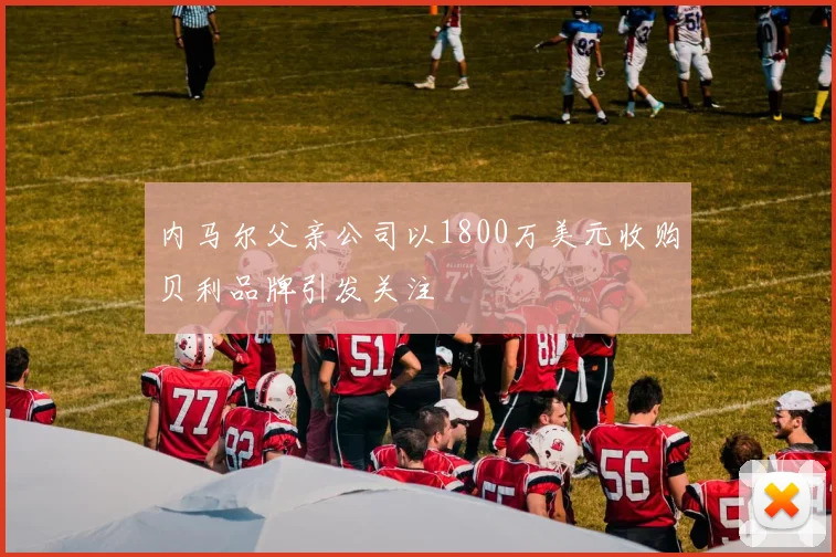 内马尔父亲公司以1800万美元收购贝利品牌引发关注