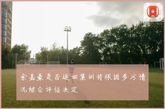 余嘉豪是否返回集训将根据多方情况综合评估决定