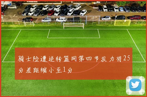 骑士险遭逆转篮网第四节发力将25分差距缩小至1分