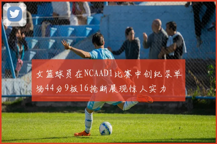 女篮球员在NCAAD1比赛中创纪录单场44分9板16抢断展现惊人实力