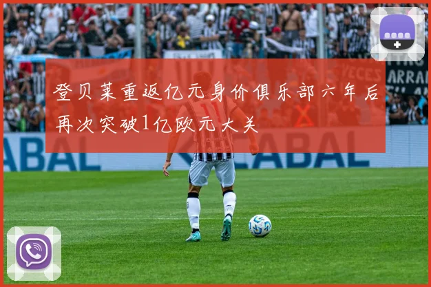 登贝莱重返亿元身价俱乐部六年后再次突破1亿欧元大关