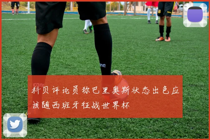 科贝评论员称巴里奥斯状态出色应该随西班牙征战世界杯