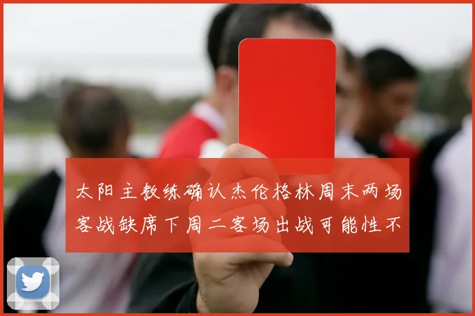太阳主教练确认杰伦格林周末两场客战缺席下周二客场出战可能性不大