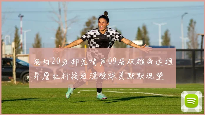 场均20分却无哨声09届双雄命运迥异詹杜科接近现役球员默默观望