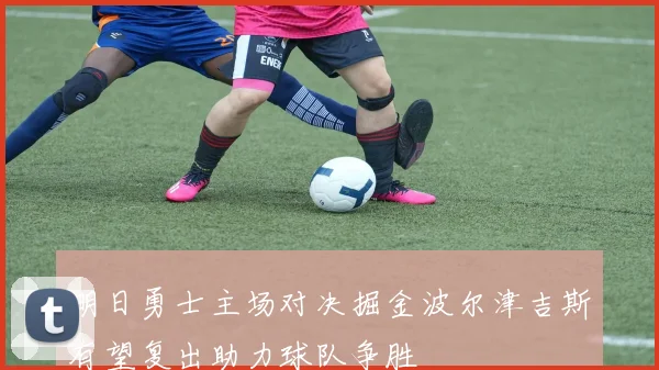 明日勇士主场对决掘金波尔津吉斯有望复出助力球队争胜