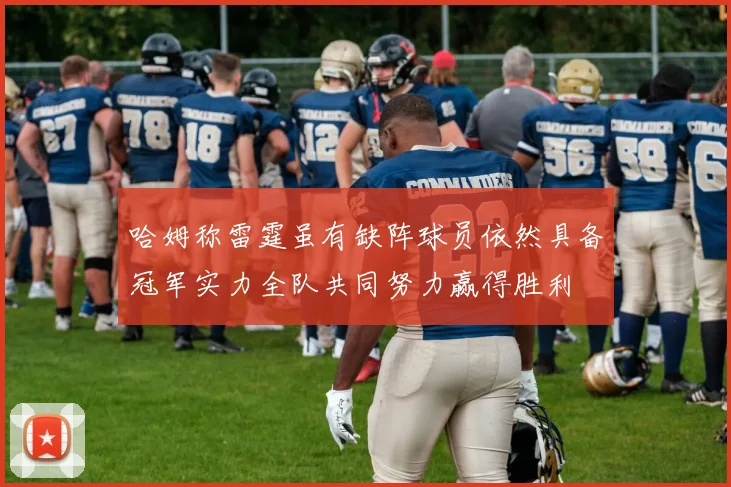 哈姆称雷霆虽有缺阵球员依然具备冠军实力全队共同努力赢得胜利