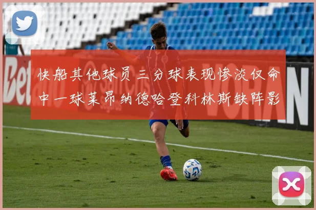快船其他球员三分球表现惨淡仅命中一球莱昂纳德哈登科林斯缺阵影响显著