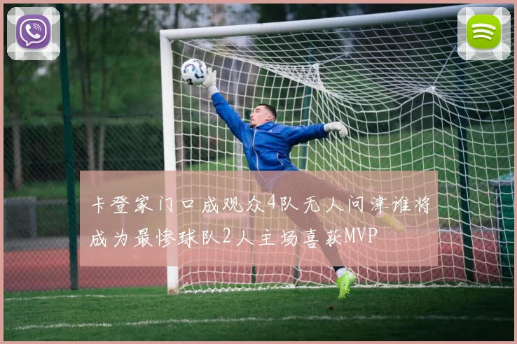 卡登家门口成观众4队无人问津谁将成为最惨球队2人主场喜获MVP