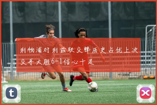 利物浦对利兹联交锋历史占优上次交手大胜6-1信心十足