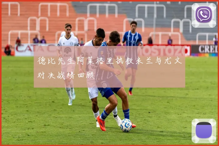 德比先生阿莱格里执教米兰与尤文对决战绩回顾