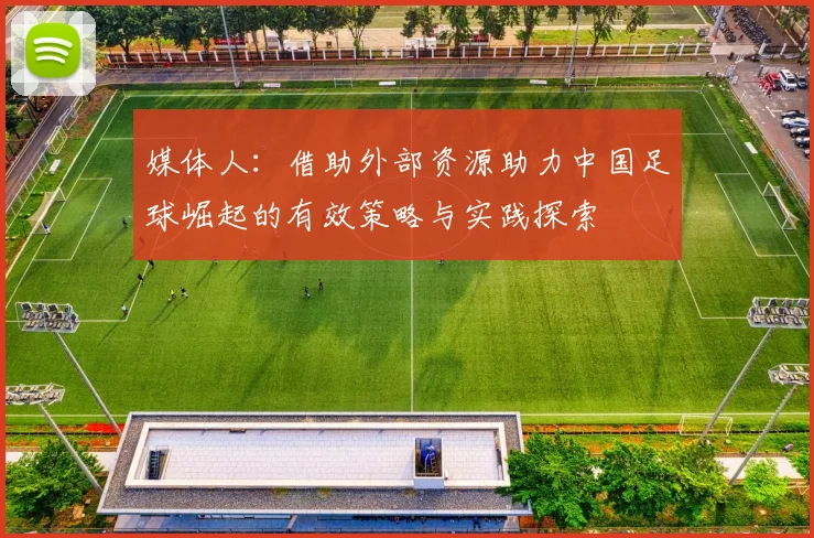 媒体人：借助外部资源助力中国足球崛起的有效策略与实践探索