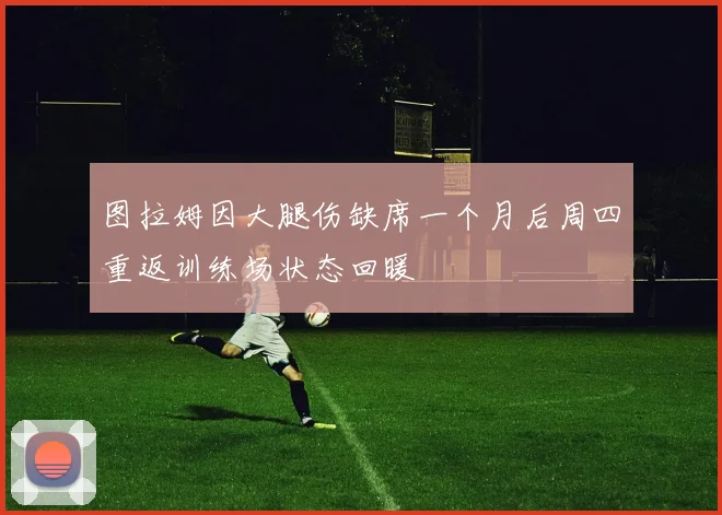 图拉姆因大腿伤缺席一个月后周四重返训练场状态回暖