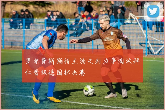 罗尔费斯期待主场之利力争淘汰拜仁晋级德国杯决赛