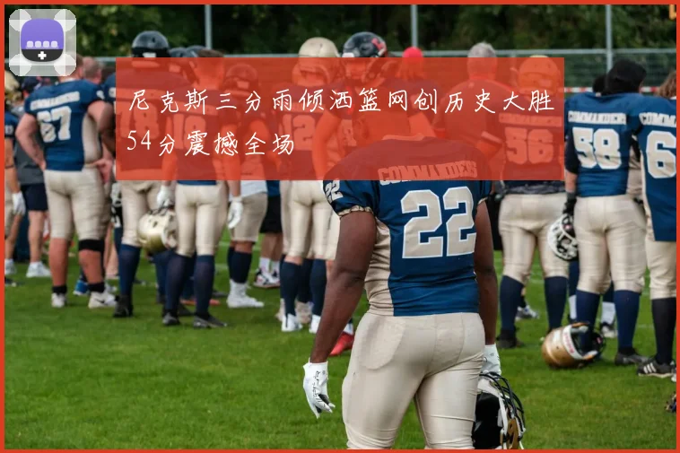 尼克斯三分雨倾洒篮网创历史大胜54分震撼全场