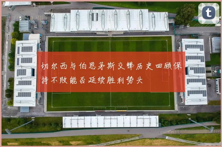 切尔西与伯恩茅斯交锋历史回顾保持不败能否延续胜利势头