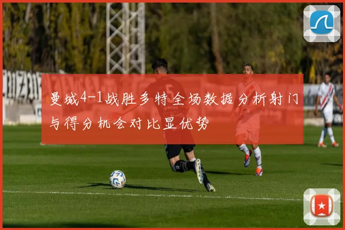 曼城4-1战胜多特全场数据分析射门与得分机会对比显优势