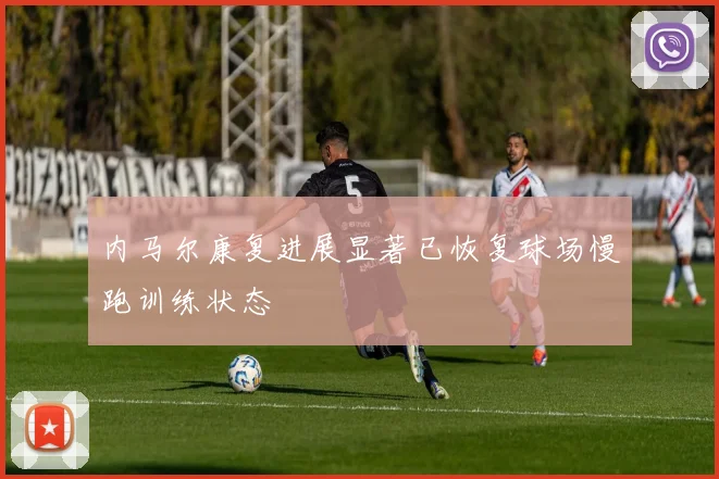 内马尔康复进展显著已恢复球场慢跑训练状态
