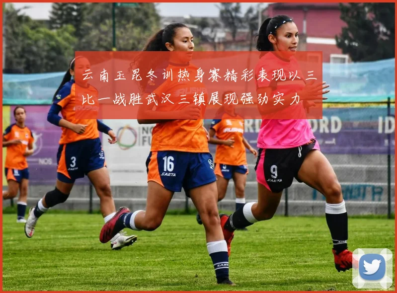 云南玉昆冬训热身赛精彩表现以三比一战胜武汉三镇展现强劲实力