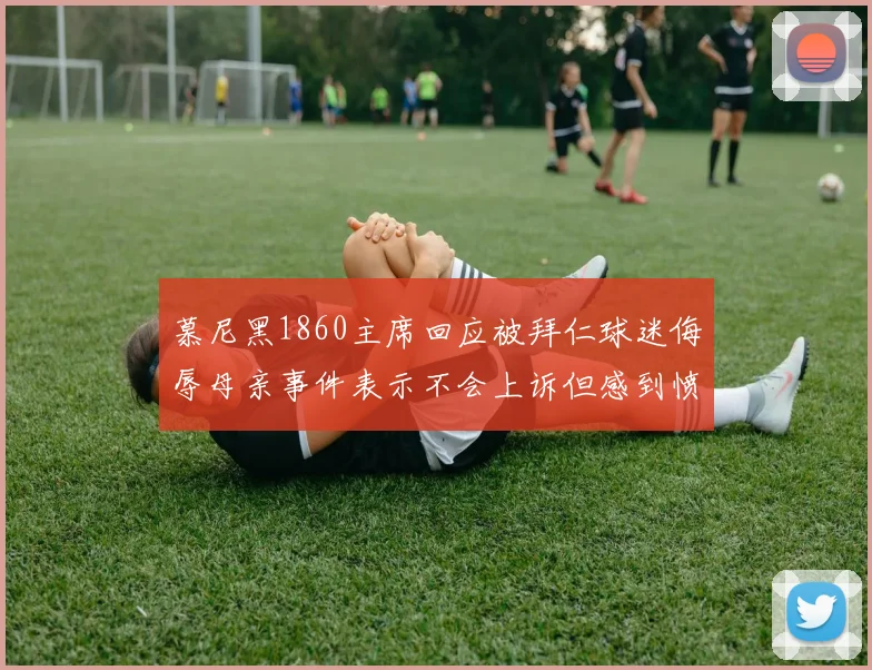 慕尼黑1860主席回应被拜仁球迷侮辱母亲事件表示不会上诉但感到愤怒