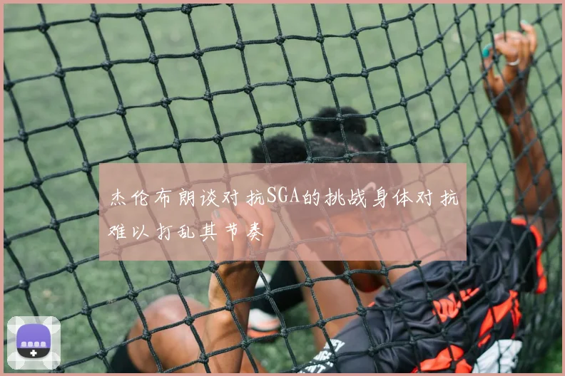 杰伦布朗谈对抗SGA的挑战身体对抗难以打乱其节奏