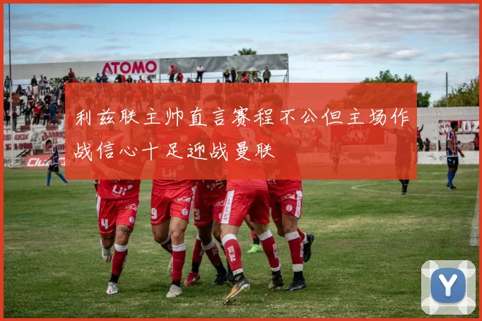利兹联主帅直言赛程不公但主场作战信心十足迎战曼联