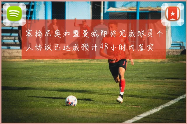 塞梅尼奥加盟曼城即将完成球员个人协议已达成预计48小时内落实