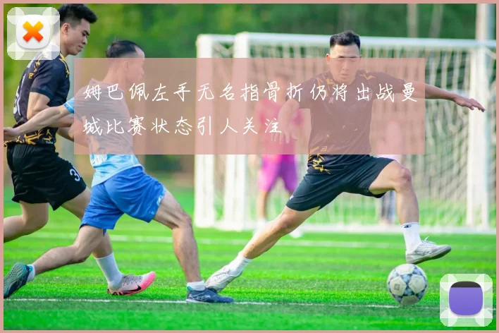 姆巴佩左手无名指骨折仍将出战曼城比赛状态引人关注