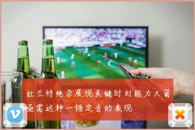 杜兰特绝杀展现关键时刻能力火箭亟需这种一锤定音的表现