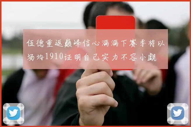 伍德重返巅峰信心满满下赛季将以场均1910证明自己实力不容小觑