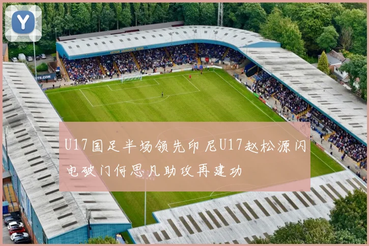 U17国足半场领先印尼U17赵松源闪电破门何思凡助攻再建功
